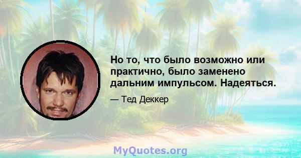 Но то, что было возможно или практично, было заменено дальним импульсом. Надеяться.