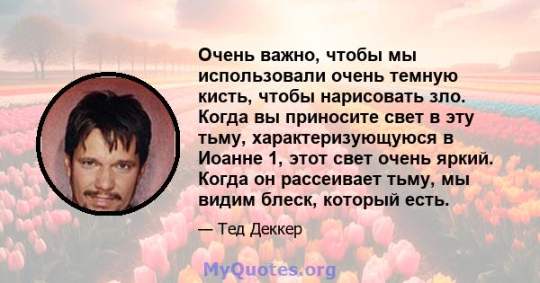 Очень важно, чтобы мы использовали очень темную кисть, чтобы нарисовать зло. Когда вы приносите свет в эту тьму, характеризующуюся в Иоанне 1, этот свет очень яркий. Когда он рассеивает тьму, мы видим блеск, который