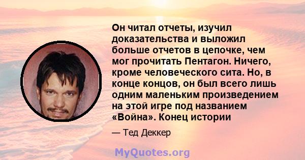 Он читал отчеты, изучил доказательства и выложил больше отчетов в цепочке, чем мог прочитать Пентагон. Ничего, кроме человеческого сита. Но, в конце концов, он был всего лишь одним маленьким произведением на этой игре