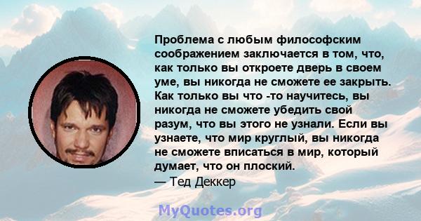 Проблема с любым философским соображением заключается в том, что, как только вы откроете дверь в своем уме, вы никогда не сможете ее закрыть. Как только вы что -то научитесь, вы никогда не сможете убедить свой разум,