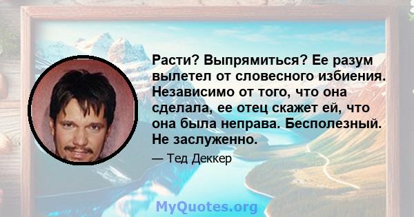 Расти? Выпрямиться? Ее разум вылетел от словесного избиения. Независимо от того, что она сделала, ее отец скажет ей, что она была неправа. Бесполезный. Не заслуженно.