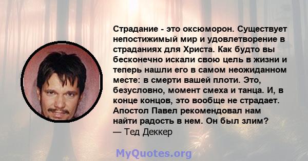 Страдание - это оксюморон. Существует непостижимый мир и удовлетворение в страданиях для Христа. Как будто вы бесконечно искали свою цель в жизни и теперь нашли его в самом неожиданном месте: в смерти вашей плоти. Это,