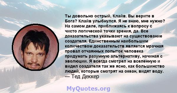 Ты довольно острый, Клайв. Вы верите в Бога? Клайв улыбнулся. Я не знаю, мне нужно? На самом деле, приближаясь к вопросу с чисто логической точки зрения, да. Все доказательства указывают на существование создателя.