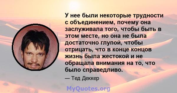 У нее были некоторые трудности с объединением, почему она заслуживала того, чтобы быть в этом месте, но она не была достаточно глупой, чтобы отрицать, что в конце концов жизнь была жестокой и не обращала внимания на то, 