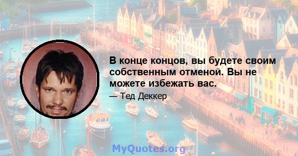 В конце концов, вы будете своим собственным отменой. Вы не можете избежать вас.