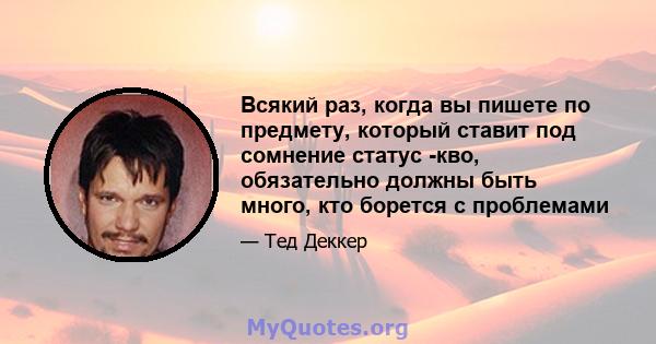 Всякий раз, когда вы пишете по предмету, который ставит под сомнение статус -кво, обязательно должны быть много, кто борется с проблемами