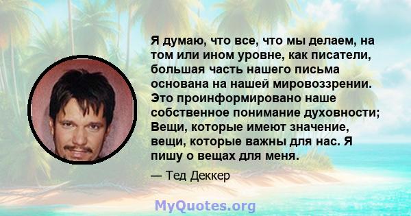 Я думаю, что все, что мы делаем, на том или ином уровне, как писатели, большая часть нашего письма основана на нашей мировоззрении. Это проинформировано наше собственное понимание духовности; Вещи, которые имеют