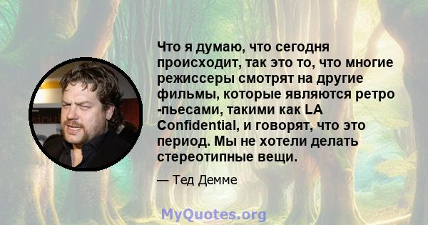 Что я думаю, что сегодня происходит, так это то, что многие режиссеры смотрят на другие фильмы, которые являются ретро -пьесами, такими как LA Confidential, и говорят, что это период. Мы не хотели делать стереотипные