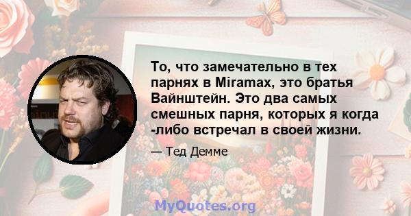 То, что замечательно в тех парнях в Miramax, это братья Вайнштейн. Это два самых смешных парня, которых я когда -либо встречал в своей жизни.