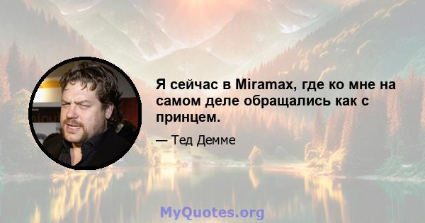 Я сейчас в Miramax, где ко мне на самом деле обращались как с принцем.