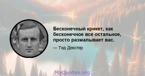 Бесконечный крикет, как бесконечное все остальное, просто размалывает вас.