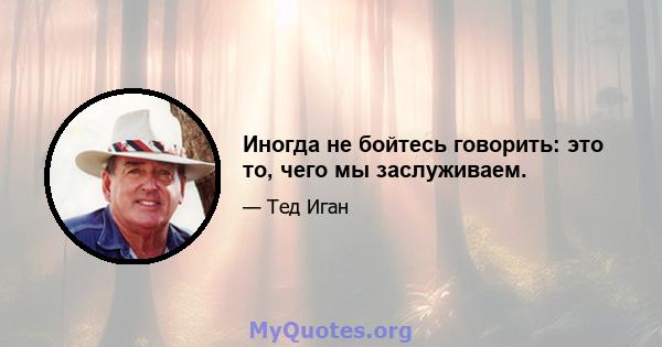 Иногда не бойтесь говорить: это то, чего мы заслуживаем.