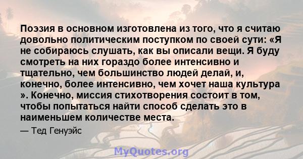 Поэзия в основном изготовлена ​​из того, что я считаю довольно политическим поступком по своей сути: «Я не собираюсь слушать, как вы описали вещи. Я буду смотреть на них гораздо более интенсивно и тщательно, чем