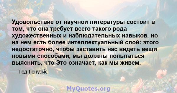 Удовольствие от научной литературы состоит в том, что она требует всего такого рода художественных и наблюдательных навыков, но на нем есть более интеллектуальный слой: этого недостаточно, чтобы заставить нас видеть