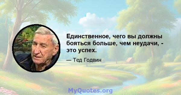 Единственное, чего вы должны бояться больше, чем неудачи, - это успех.