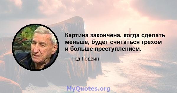 Картина закончена, когда сделать меньше, будет считаться грехом и больше преступлением.