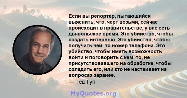 Если вы репортер, пытающийся выяснить, что, черт возьми, сейчас происходит в правительстве, у вас есть дьявольское время. Это убийство, чтобы создать интервью. Это убийство, чтобы получить чей -то номер телефона. Это