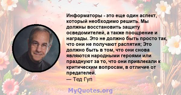 Информаторы - это еще один аспект, который необходимо решить. Мы должны восстановить защиту осведомителей, а также поощрение и награды. Это не должно быть просто так, что они не получают распятия; Это должно быть в том, 