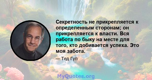 Секретность не прикрепляется к определенным сторонам; он прикрепляется к власти. Вся работа по быку на месте для того, кто добивается успеха. Это моя забота.