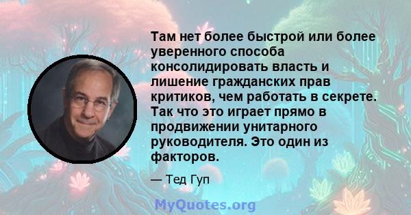 Там нет более быстрой или более уверенного способа консолидировать власть и лишение гражданских прав критиков, чем работать в секрете. Так что это играет прямо в продвижении унитарного руководителя. Это один из факторов.