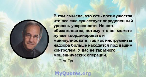 В том смысле, что есть преимущества, что все еще существует определенный уровень уверенности. Но есть обязательства, потому что вы можете лучше координировать и манипулировать, так как инструменты надзора больше