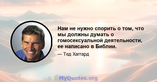 Нам не нужно спорить о том, что мы должны думать о гомосексуальной деятельности, ее написано в Библии.