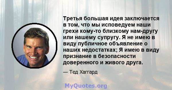 Третья большая идея заключается в том, что мы исповедуем наши грехи кому-то близкому нам-другу или нашему супругу. Я не имею в виду публичное объявление о наших недостатках; Я имею в виду признание в безопасности