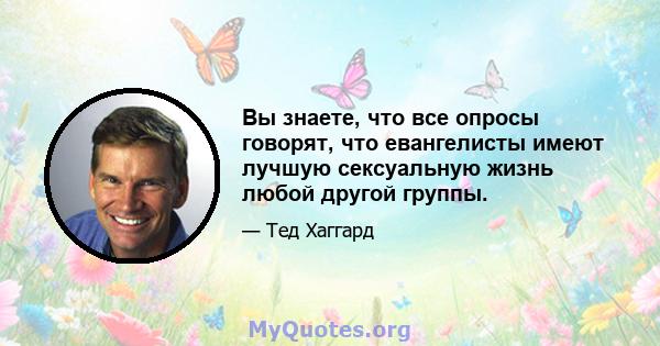 Вы знаете, что все опросы говорят, что евангелисты имеют лучшую сексуальную жизнь любой другой группы.