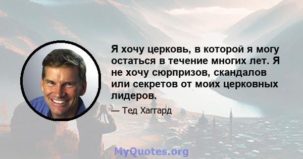 Я хочу церковь, в которой я могу остаться в течение многих лет. Я не хочу сюрпризов, скандалов или секретов от моих церковных лидеров.