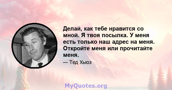 Делай, как тебе нравится со мной. Я твоя посылка. У меня есть только наш адрес на меня. Откройте меня или прочитайте меня.