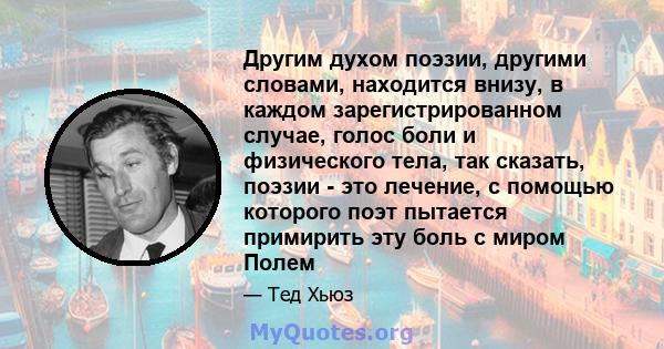 Другим духом поэзии, другими словами, находится внизу, в каждом зарегистрированном случае, голос боли и физического тела, так сказать, поэзии - это лечение, с помощью которого поэт пытается примирить эту боль с миром