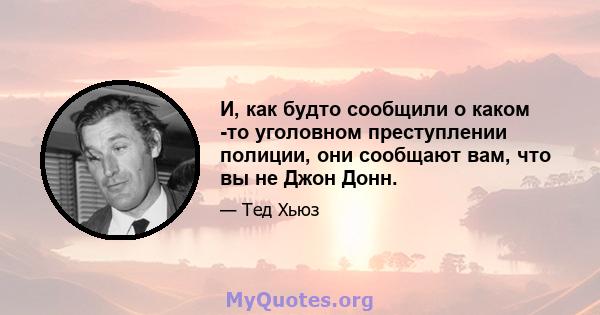 И, как будто сообщили о каком -то уголовном преступлении полиции, они сообщают вам, что вы не Джон Донн.