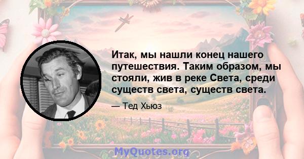 Итак, мы нашли конец нашего путешествия. Таким образом, мы стояли, жив в реке Света, среди существ света, существ света.