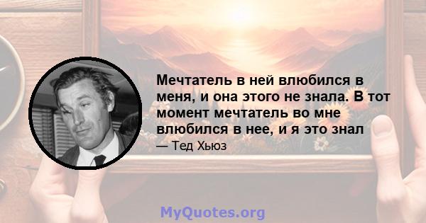 Мечтатель в ней влюбился в меня, и она этого не знала. В тот момент мечтатель во мне влюбился в нее, и я это знал