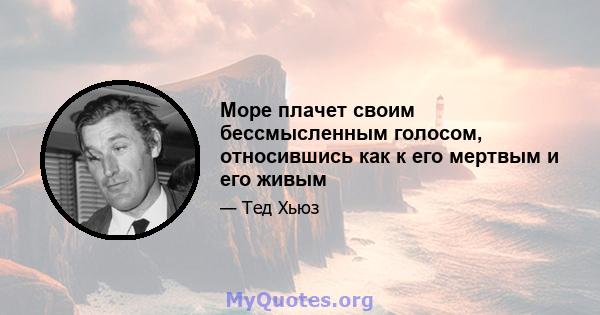 Море плачет своим бессмысленным голосом, относившись как к его мертвым и его живым