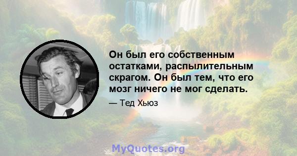 Он был его собственным остатками, распылительным скрагом. Он был тем, что его мозг ничего не мог сделать.