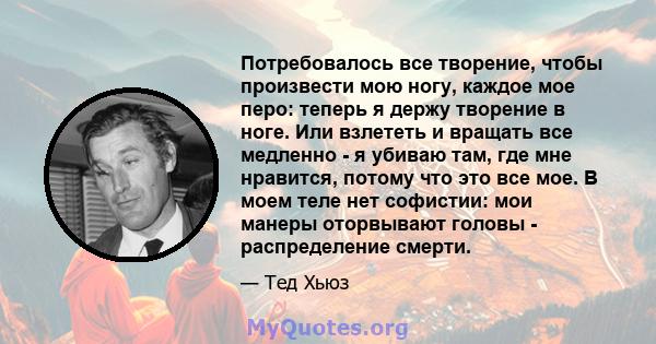 Потребовалось все творение, чтобы произвести мою ногу, каждое мое перо: теперь я держу творение в ноге. Или взлететь и вращать все медленно - я убиваю там, где мне нравится, потому что это все мое. В моем теле нет