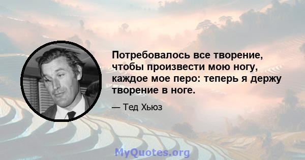 Потребовалось все творение, чтобы произвести мою ногу, каждое мое перо: теперь я держу творение в ноге.