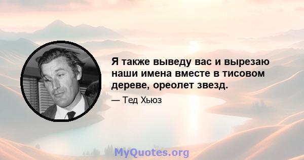 Я также выведу вас и вырезаю наши имена вместе в тисовом дереве, ореолет звезд.