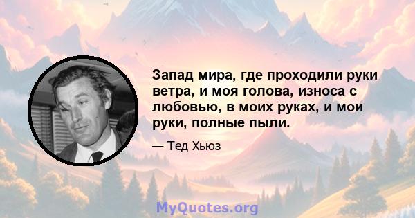 Запад мира, где проходили руки ветра, и моя голова, износа с любовью, в моих руках, и мои руки, полные пыли.