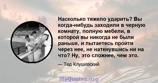 Насколько тяжело ударить? Вы когда-нибудь заходили в черную комнату, полную мебели, в которой вы никогда не были раньше, и пытаетесь пройти через нее, не наткнувшись ни на что? Ну, это сложнее, чем это.