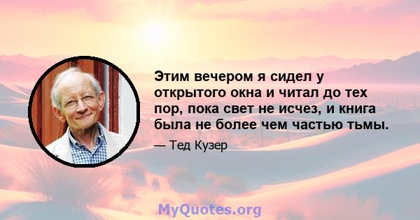 Этим вечером я сидел у открытого окна и читал до тех пор, пока свет не исчез, и книга была не более чем частью тьмы.