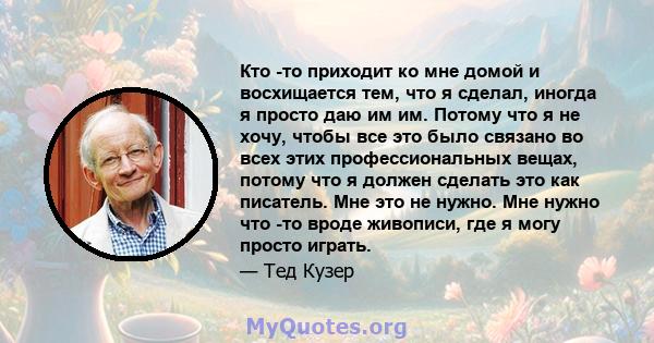 Кто -то приходит ко мне домой и восхищается тем, что я сделал, иногда я просто даю им им. Потому что я не хочу, чтобы все это было связано во всех этих профессиональных вещах, потому что я должен сделать это как