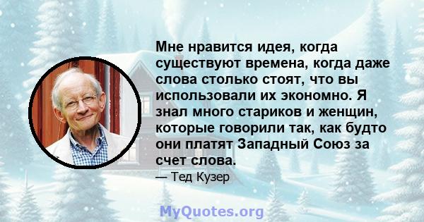 Мне нравится идея, когда существуют времена, когда даже слова столько стоят, что вы использовали их экономно. Я знал много стариков и женщин, которые говорили так, как будто они платят Западный Союз за счет слова.