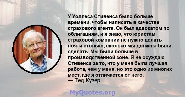 У Уоллеса Стивенса было больше времени, чтобы написать в качестве страхового агента. Он был адвокатом по облигациям, и я знаю, что юристам страховой компании не нужно делать почти столько, сколько мы должны были