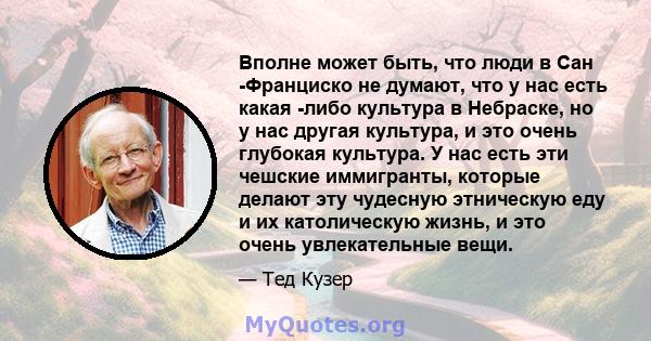 Вполне может быть, что люди в Сан -Франциско не думают, что у нас есть какая -либо культура в Небраске, но у нас другая культура, и это очень глубокая культура. У нас есть эти чешские иммигранты, которые делают эту