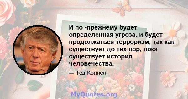 И по -прежнему будет определенная угроза, и будет продолжаться терроризм, так как существует до тех пор, пока существует история человечества.