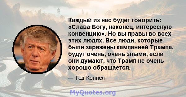 Каждый из нас будет говорить: «Слава Богу, наконец, интересную конвенцию». Но вы правы во всех этих людях. Все люди, которые были заряжены кампанией Трампа, будут очень, очень злыми, если они думают, что Трамп не очень