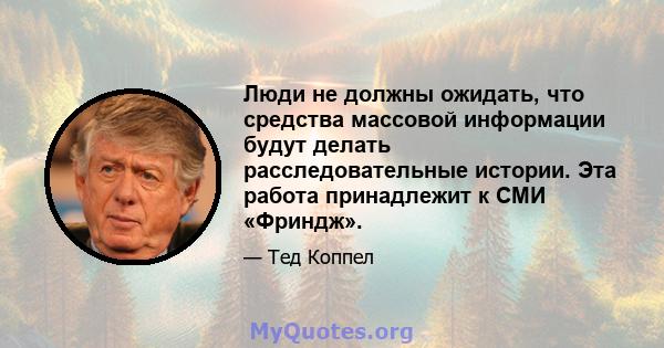 Люди не должны ожидать, что средства массовой информации будут делать расследовательные истории. Эта работа принадлежит к СМИ «Фриндж».