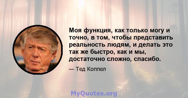 Моя функция, как только могу и точно, в том, чтобы представить реальность людям, и делать это так же быстро, как и мы, достаточно сложно, спасибо.